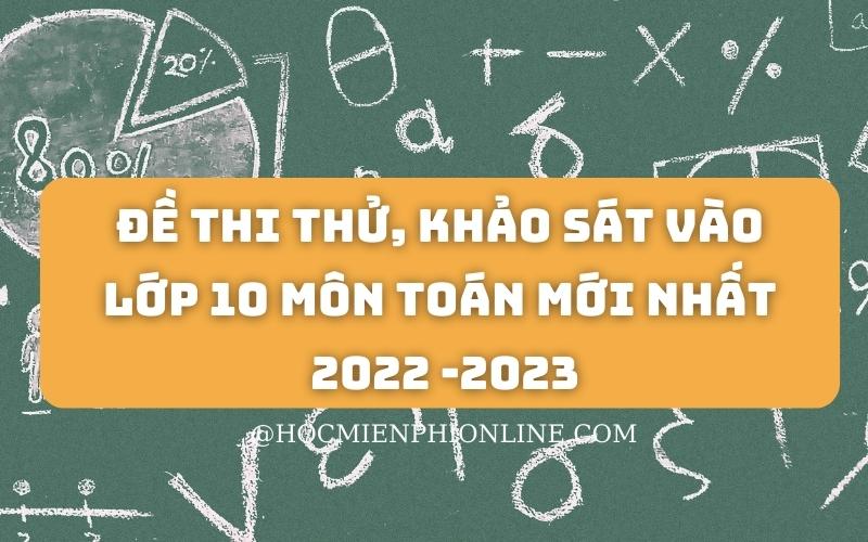 Đề thi thử, khảo sát vào lớp 10 môn Toán mới nhất 2022 -2023